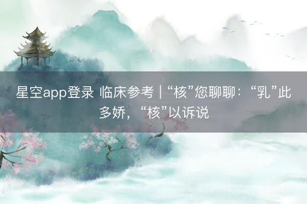 星空app登录 临床参考 | “核”您聊聊：“乳”此多娇，“核”以诉说