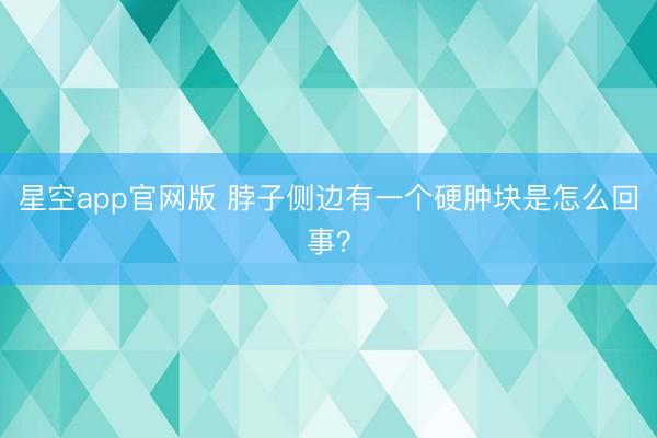 星空app官网版 脖子侧边有一个硬肿块是怎么回事？