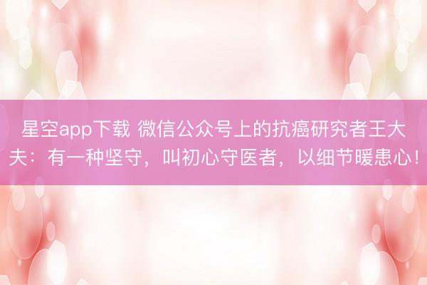 星空app下载 微信公众号上的抗癌研究者王大夫：有一种坚守，叫初心守医者，以细节暖患心！
