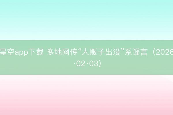 星空app下载 多地网传“人贩子出没”系谣言（2026·02·03）
