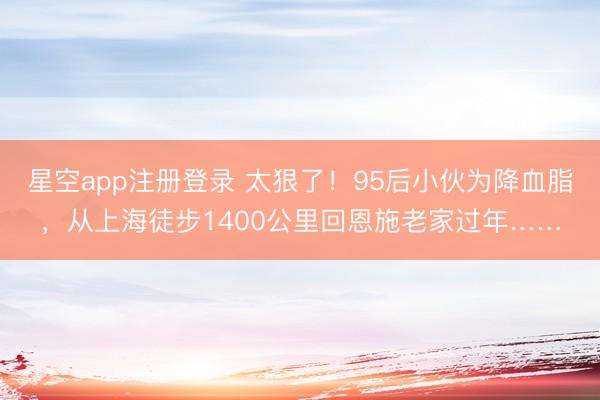 星空app注册登录 太狠了！95后小伙为降血脂，从上海徒步1400公里回恩施老家过年……