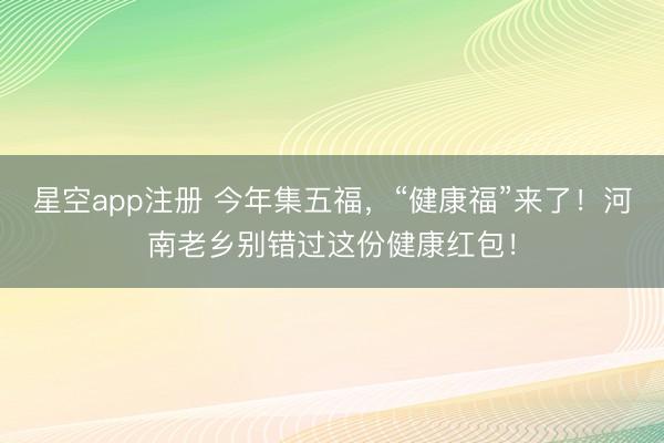 星空app注册 今年集五福，“健康福”来了！河南老乡别错过这份健康红包！