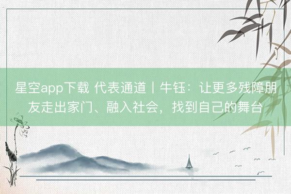 星空app下载 代表通道丨牛钰：让更多残障朋友走出家门、融入社会，找到自己的舞台