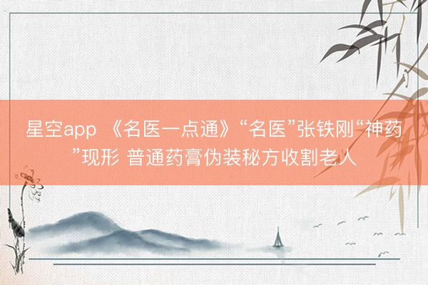 星空app 《名医一点通》“名医”张铁刚“神药”现形 普通药膏伪装秘方收割老人
