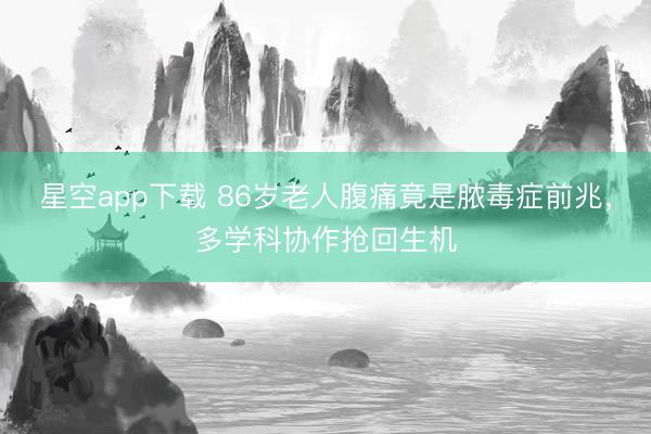 星空app下载 86岁老人腹痛竟是脓毒症前兆，多学科协作抢回生机