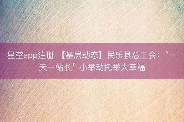 星空app注册 【基层动态】民乐县总工会：“一天一站长” 小举动托举大幸福