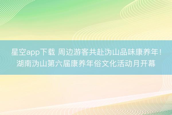 星空app下载 周边游客共赴沩山品味康养年！湖南沩山第六届康养年俗文化活动月开幕