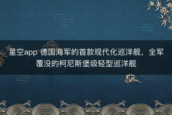 星空app 德国海军的首款现代化巡洋舰，全军覆没的柯尼斯堡级轻型巡洋舰