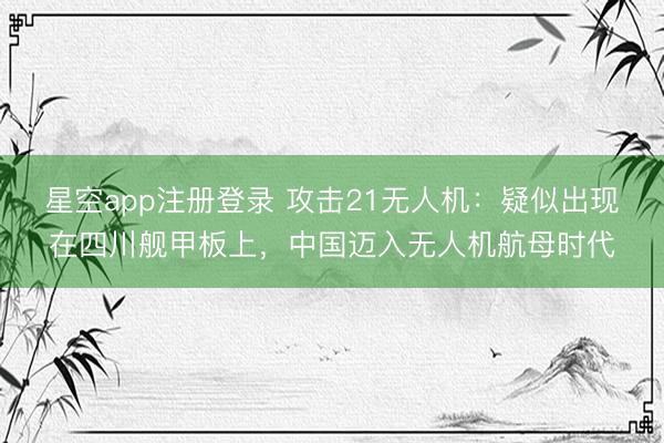 星空app注册登录 攻击21无人机：疑似出现在四川舰甲板上，中国迈入无人机航母时代