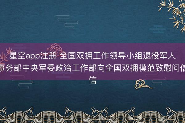 星空app注册 全国双拥工作领导小组退役军人事务部中央军委政治工作部向全国双拥模范致慰问信
