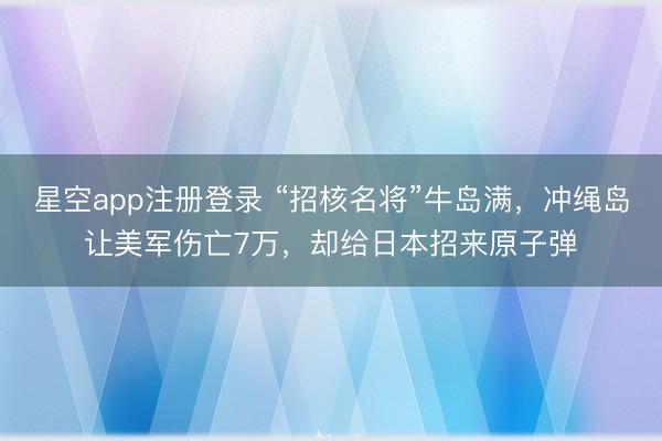 星空app注册登录 “招核名将”牛岛满，冲绳岛让美军伤亡7万，却给日本招来原子弹