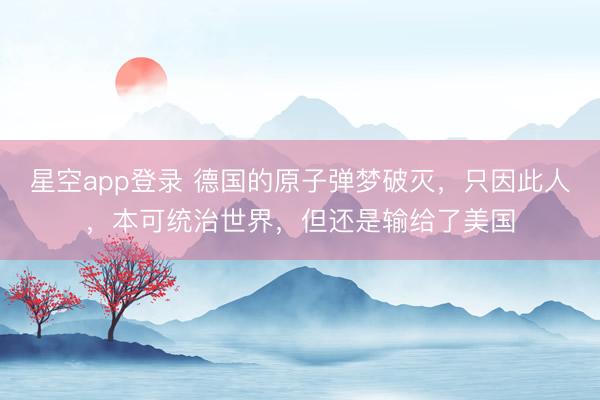 星空app登录 德国的原子弹梦破灭，只因此人，本可统治世界，但还是输给了美国