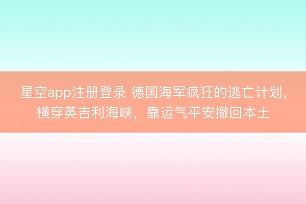 星空app注册登录 德国海军疯狂的逃亡计划，横穿英吉利海峡，靠运气平安撤回本土