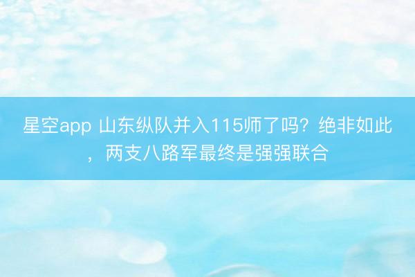 星空app 山东纵队并入115师了吗？绝非如此，两支八路军最终是强强联合