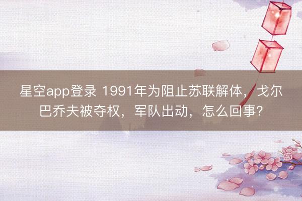 星空app登录 1991年为阻止苏联解体，戈尔巴乔夫被夺权，军队出动，怎么回事？