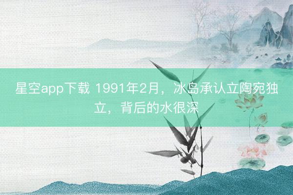 星空app下载 1991年2月，冰岛承认立陶宛独立，背后的水很深