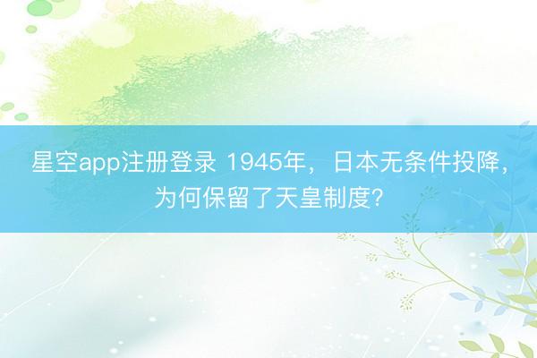 星空app注册登录 1945年，日本无条件投降，为何保留了天皇制度？