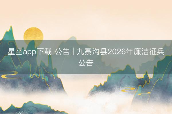 星空app下载 公告 | 九寨沟县2026年廉洁征兵公告