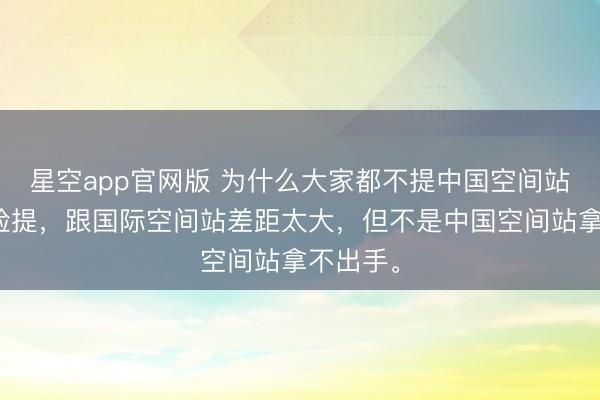 星空app官网版 为什么大家都不提中国空间站了?没脸提,跟国际空间站差距太大,但不是中国空间站拿不出手。