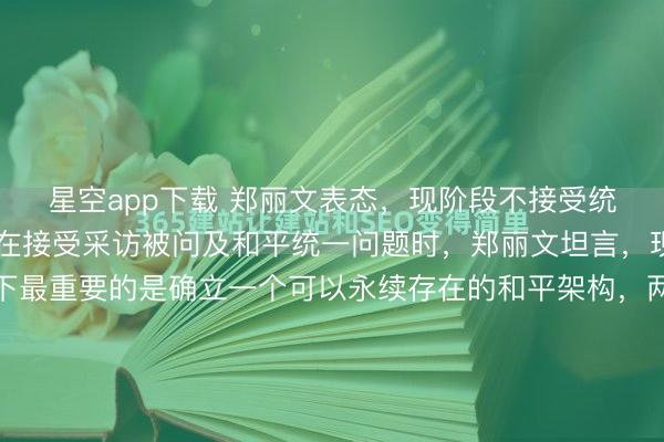 星空app下载 郑丽文表态，现阶段不接受统一！2月3日，郑丽文在接受采访被问及和平统一问题时，郑丽文坦言，现阶段并不成熟。当下最重要的是确立一个可以永续存在的和平架构，两岸人民都能接受的她就能接受，讨论这个言之过早，没有成熟的条件。避免冲突是当前最迫切的目标。两岸绝对要避免兵戎相见，一定要避免战争或者是军...