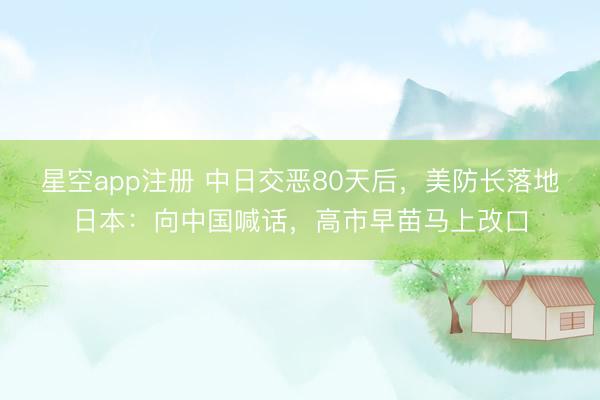 星空app注册 中日交恶80天后,美防长落地日本:向中国喊话,高市早苗马上改口