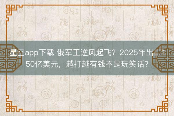 星空app下载 俄军工逆风起飞？2025年出口150亿美元，越打越有钱不是玩笑话？