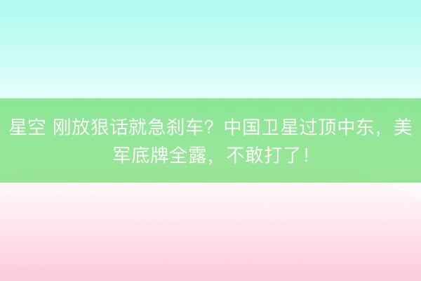 星空 刚放狠话就急刹车？中国卫星过顶中东，美军底牌全露，不敢打了！