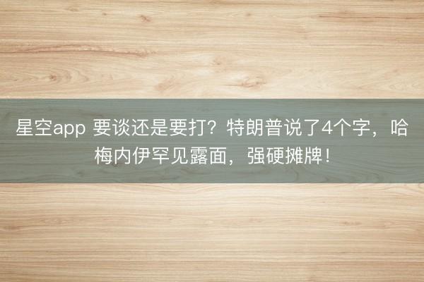 星空app 要谈还是要打？特朗普说了4个字，哈梅内伊罕见露面，强硬摊牌！