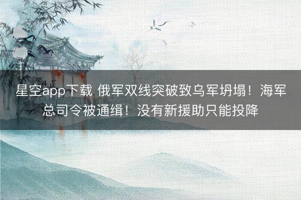 星空app下载 俄军双线突破致乌军坍塌！海军总司令被通缉！没有新援助只能投降