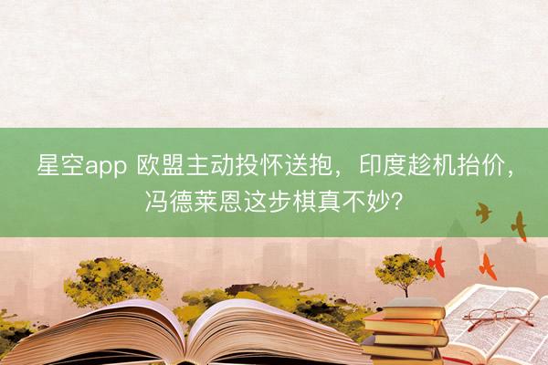 星空app 欧盟主动投怀送抱，印度趁机抬价，冯德莱恩这步棋真不妙？
