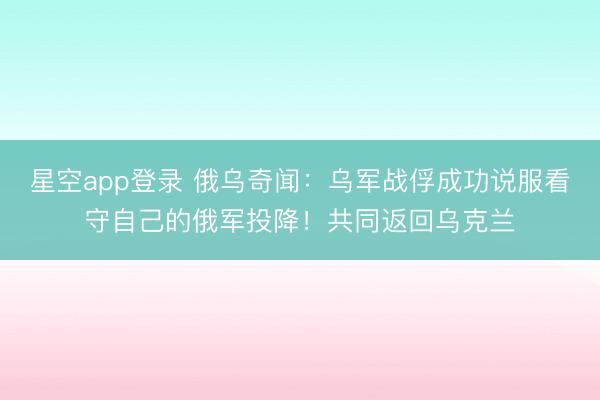 星空app登录 俄乌奇闻：乌军战俘成功说服看守自己的俄军投降！共同返回乌克兰