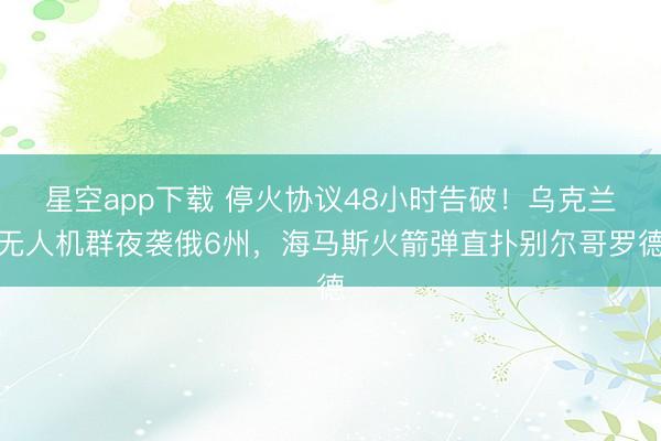 星空app下载 停火协议48小时告破！乌克兰无人机群夜袭俄6州，海马斯火箭弹直扑别尔哥罗德