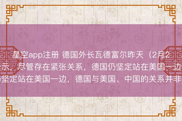 星空app注册 德国外长瓦德富尔昨天（2月2日）在访问新加坡期间表示，尽管存在紧张关系，德国仍坚定站在美国一边，德国与美国、中国的关系并非“等距”