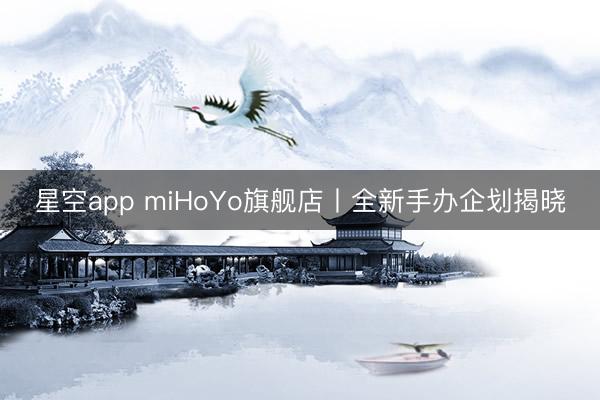 星空app miHoYo旗舰店丨全新手办企划揭晓