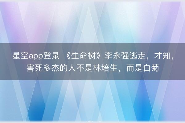 星空app登录 《生命树》李永强逃走，才知，害死多杰的人不是林培生，而是白菊