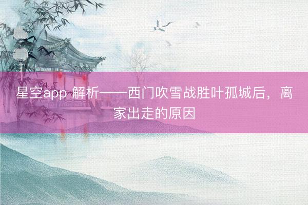 星空app 解析——西门吹雪战胜叶孤城后，离家出走的原因