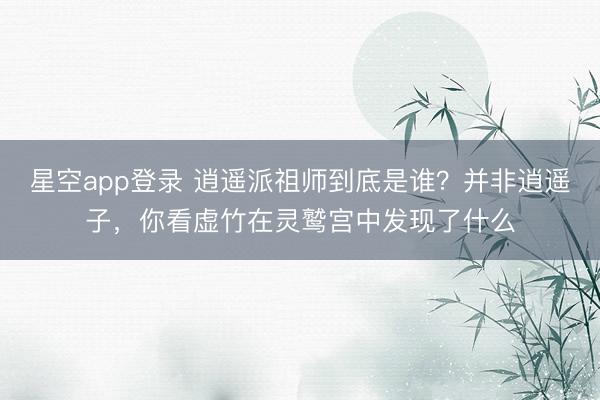 星空app登录 逍遥派祖师到底是谁？并非逍遥子，你看虚竹在灵鹫宫中发现了什么
