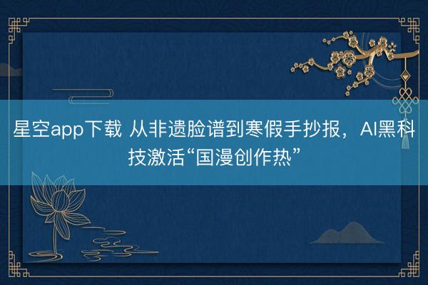 星空app下载 从非遗脸谱到寒假手抄报，AI黑科技激活“国漫创作热”