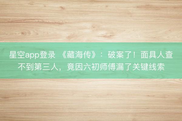 星空app登录 《藏海传》：破案了！面具人查不到第三人，竟因六初师傅漏了关键线索