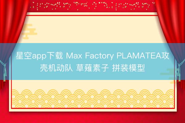 星空app下载 Max Factory PLAMATEA攻壳机动队 草薙素子 拼装模型