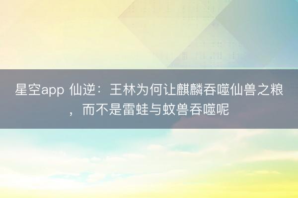 星空app 仙逆：王林为何让麒麟吞噬仙兽之粮，而不是雷蛙与蚊兽吞噬呢