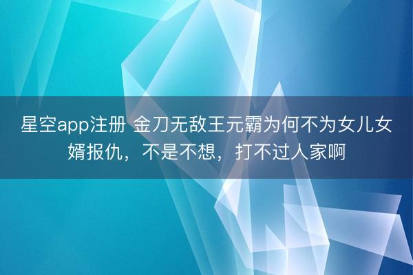 星空app注册 金刀无敌王元霸为何不为女儿女婿报仇，不是不想，打不过人家啊