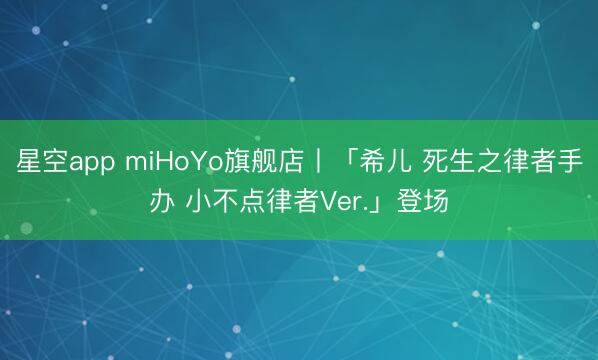 星空app miHoYo旗舰店丨「希儿 死生之律者手办 小不点律者Ver.」登场