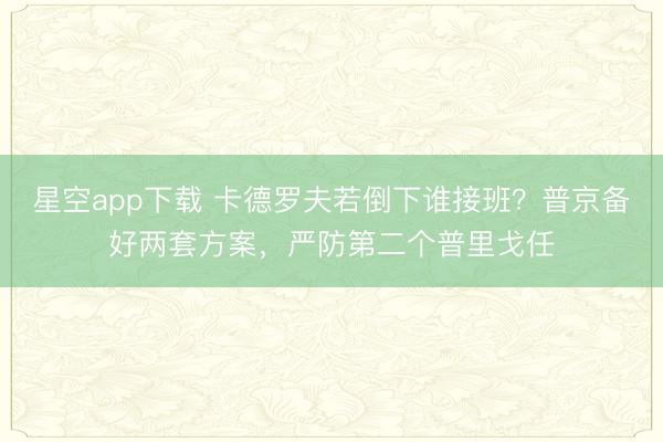 星空app下载 卡德罗夫若倒下谁接班？普京备好两套方案，严防第二个普里戈任