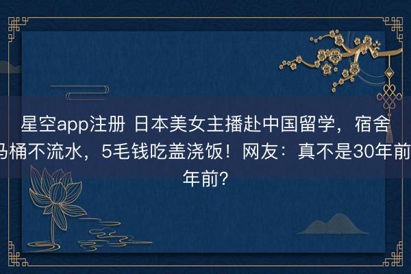 星空app注册 日本美女主播赴中国留学，宿舍马桶不流水，5毛钱吃盖浇饭！网友：真不是30年前？