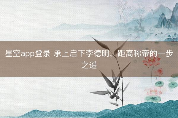 星空app登录 承上启下李德明，距离称帝的一步之遥