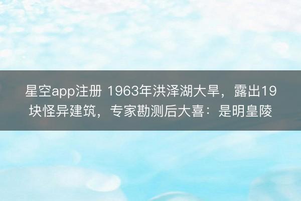 星空app注册 1963年洪泽湖大旱，露出19块怪异建筑，专家勘测后大喜：是明皇陵