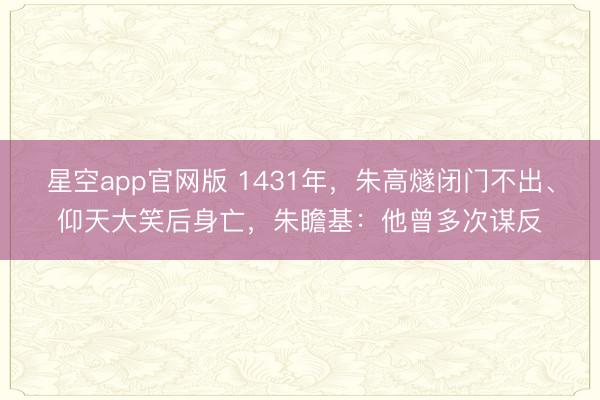 星空app官网版 1431年，朱高燧闭门不出、仰天大笑后身亡，朱瞻基：他曾多次谋反