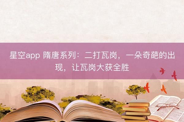 星空app 隋唐系列：二打瓦岗，一朵奇葩的出现，让瓦岗大获全胜