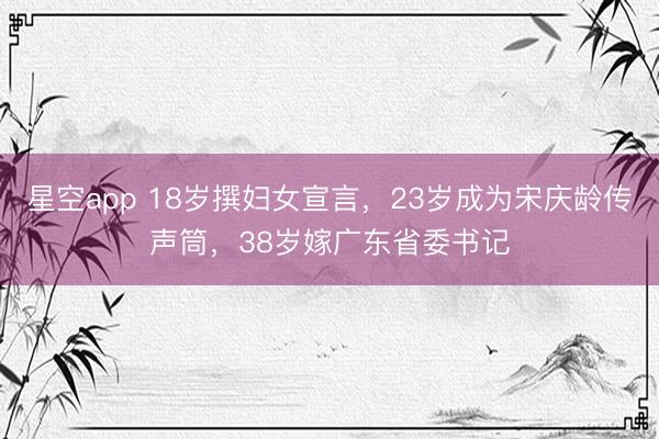 星空app 18岁撰妇女宣言，23岁成为宋庆龄传声筒，38岁嫁广东省委书记